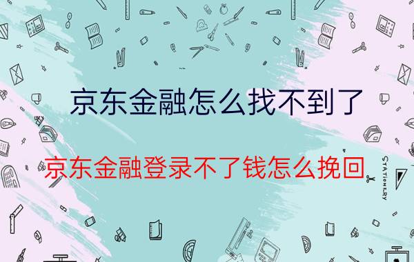 京东金融怎么找不到了 京东金融登录不了钱怎么挽回？